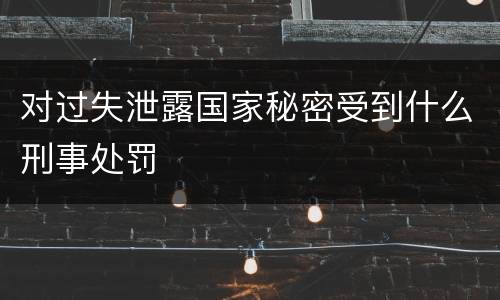 对过失泄露国家秘密受到什么刑事处罚