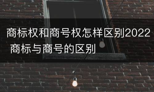 商标权和商号权怎样区别2022 商标与商号的区别