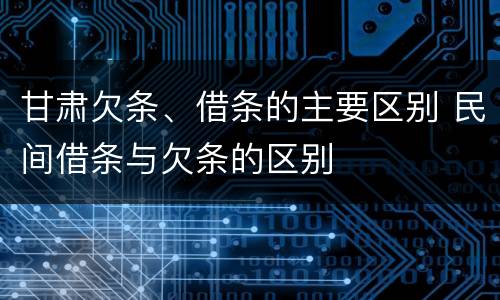 甘肃欠条、借条的主要区别 民间借条与欠条的区别