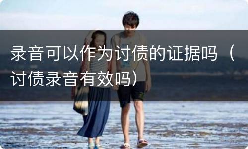 录音可以作为讨债的证据吗（讨债录音有效吗）