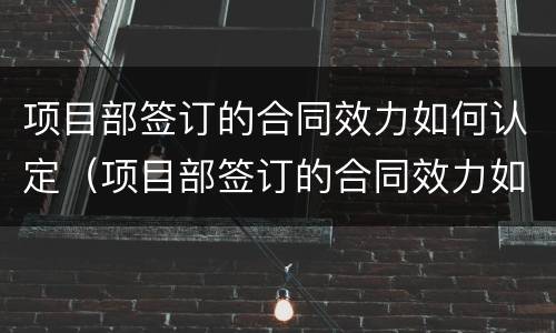 项目部签订的合同效力如何认定（项目部签订的合同效力如何认定责任）