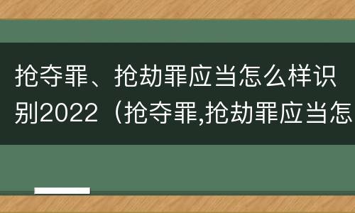 抢夺罪、抢劫罪应当怎么样识别2022（抢夺罪,抢劫罪应当怎么样识别2022年案件）