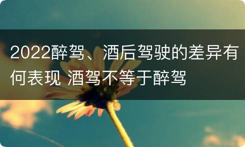 2022醉驾、酒后驾驶的差异有何表现 酒驾不等于醉驾