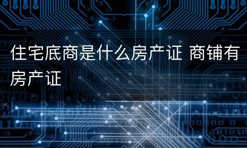 住宅底商是什么房产证 商铺有房产证
