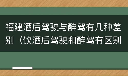 福建酒后驾驶与醉驾有几种差别（饮酒后驾驶和醉驾有区别?）
