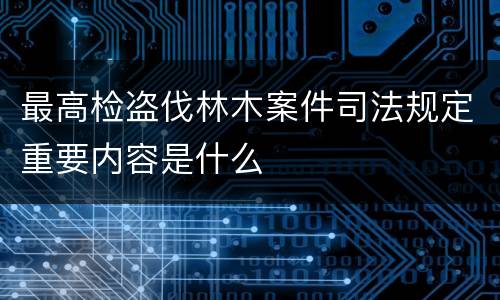 最高检盗伐林木案件司法规定重要内容是什么