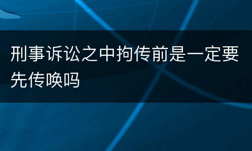 刑事诉讼之中拘传前是一定要先传唤吗