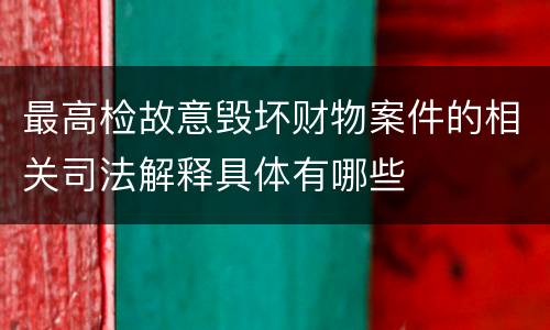 最高检故意毁坏财物案件的相关司法解释具体有哪些