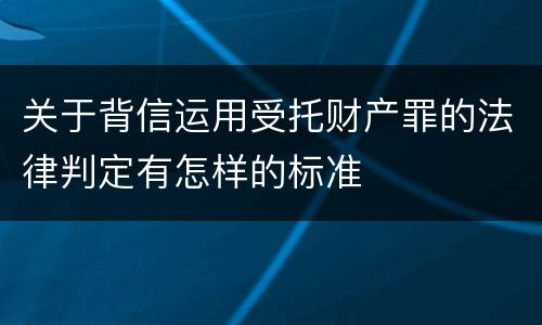 关于背信运用受托财产罪的法律判定有怎样的标准