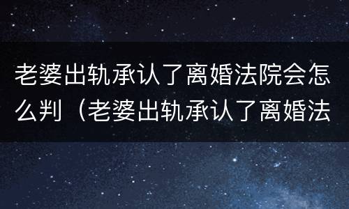 老婆出轨承认了离婚法院会怎么判（老婆出轨承认了离婚法院会怎么判呢）