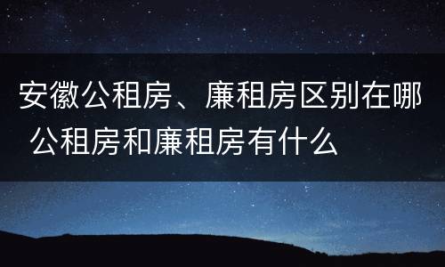 安徽公租房、廉租房区别在哪 公租房和廉租房有什么