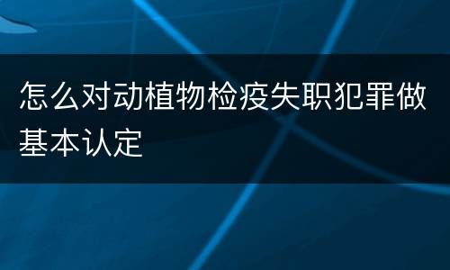 怎么对动植物检疫失职犯罪做基本认定