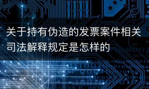 关于持有伪造的发票案件相关司法解释规定是怎样的