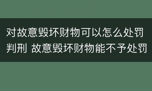 对故意毁坏财物可以怎么处罚判刑 故意毁坏财物能不予处罚吗