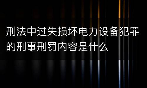 刑法中过失损坏电力设备犯罪的刑事刑罚内容是什么