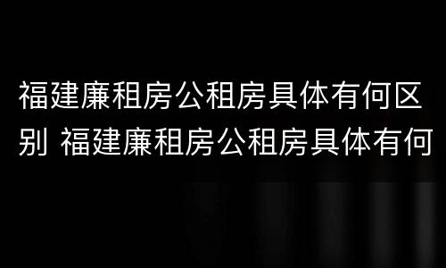 福建廉租房公租房具体有何区别 福建廉租房公租房具体有何区别呢