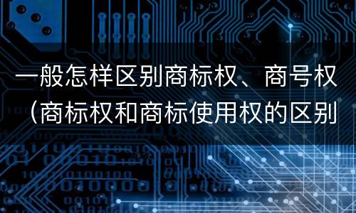 一般怎样区别商标权、商号权（商标权和商标使用权的区别）