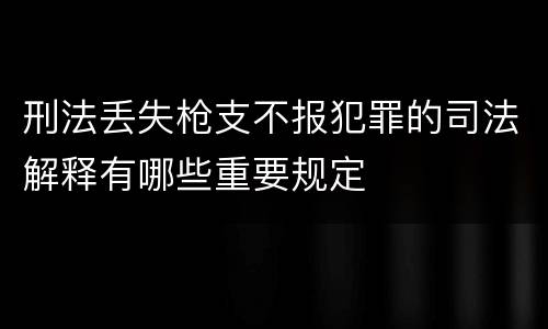 刑法丢失枪支不报犯罪的司法解释有哪些重要规定