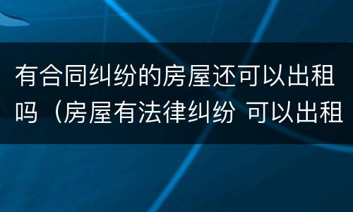 有合同纠纷的房屋还可以出租吗（房屋有法律纠纷 可以出租么）