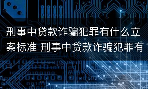 刑事中贷款诈骗犯罪有什么立案标准 刑事中贷款诈骗犯罪有什么立案标准嘛