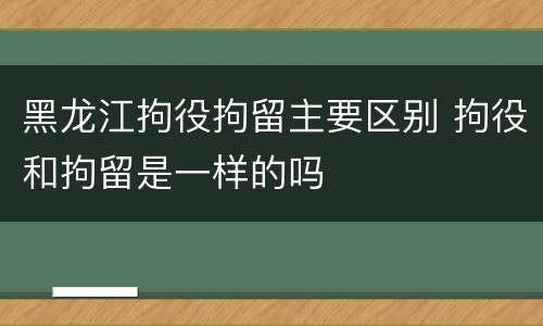 黑龙江拘役拘留主要区别 拘役和拘留是一样的吗