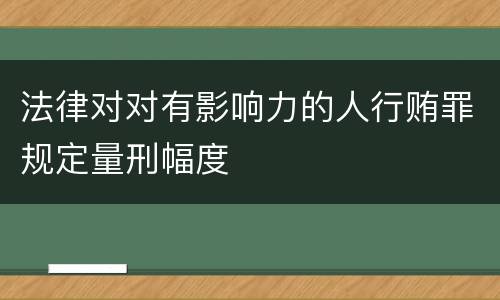 法律对对有影响力的人行贿罪规定量刑幅度