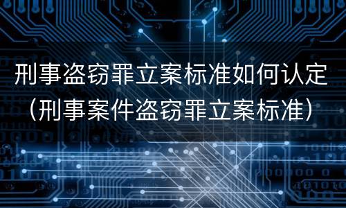 刑事盗窃罪立案标准如何认定（刑事案件盗窃罪立案标准）
