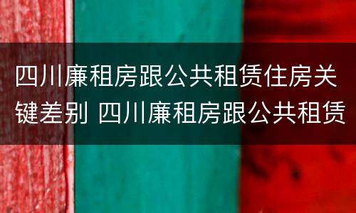 四川廉租房跟公共租赁住房关键差别 四川廉租房跟公共租赁住房关键差别是什么