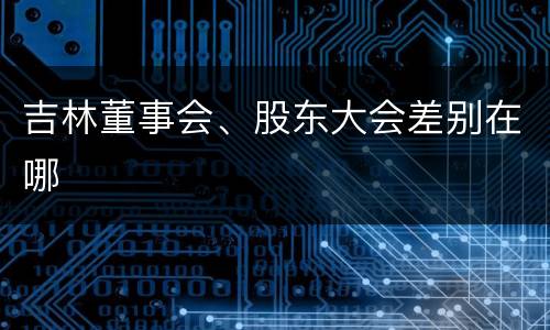 吉林董事会、股东大会差别在哪
