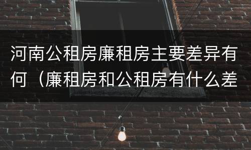 河南公租房廉租房主要差异有何（廉租房和公租房有什么差别）