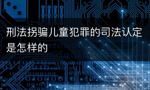 刑法拐骗儿童犯罪的司法认定是怎样的