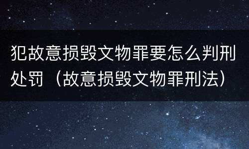 犯故意损毁文物罪要怎么判刑处罚（故意损毁文物罪刑法）