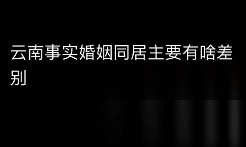 云南事实婚姻同居主要有啥差别