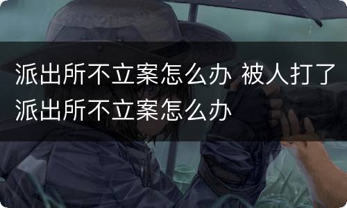 派出所不立案怎么办 被人打了派出所不立案怎么办