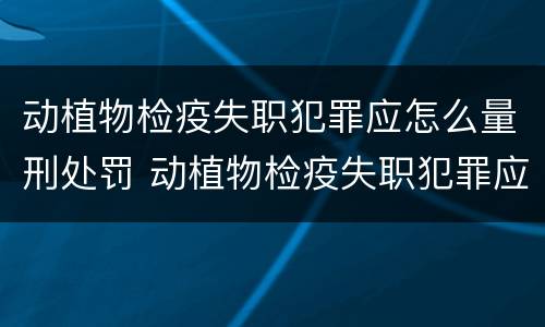 动植物检疫失职犯罪应怎么量刑处罚 动植物检疫失职犯罪应怎么量刑处罚