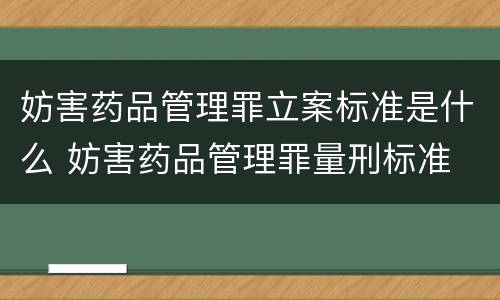 妨害药品管理罪立案标准是什么 妨害药品管理罪量刑标准