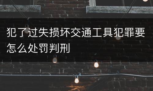 犯了过失损坏交通工具犯罪要怎么处罚判刑