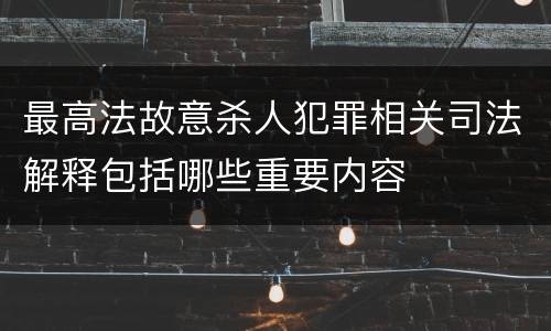 最高法故意杀人犯罪相关司法解释包括哪些重要内容