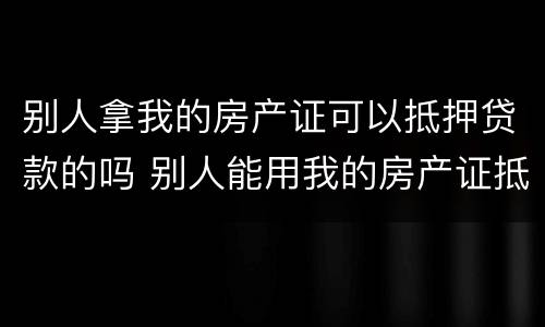 别人拿我的房产证可以抵押贷款的吗 别人能用我的房产证抵押贷款吗