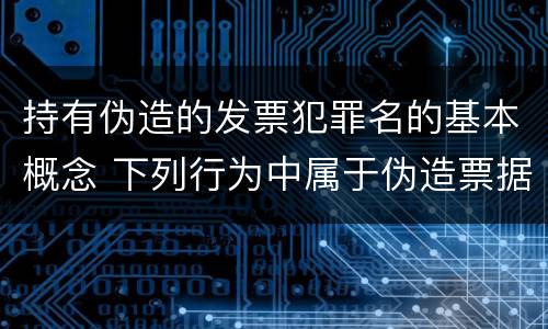 持有伪造的发票犯罪名的基本概念 下列行为中属于伪造票据的是