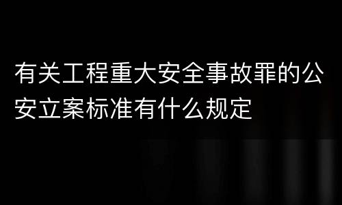 有关工程重大安全事故罪的公安立案标准有什么规定
