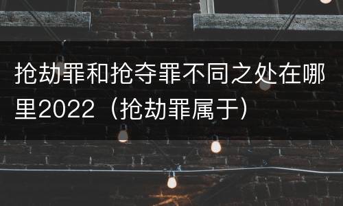 抢劫罪和抢夺罪不同之处在哪里2022（抢劫罪属于）
