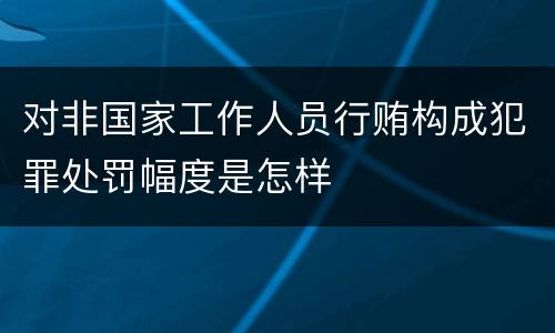 对非国家工作人员行贿构成犯罪处罚幅度是怎样