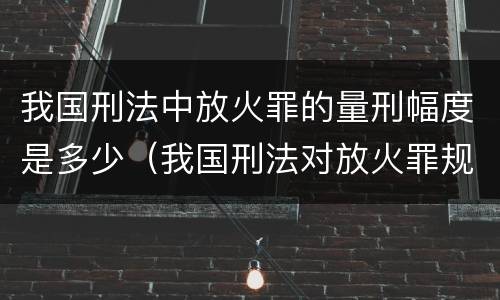 我国刑法中放火罪的量刑幅度是多少（我国刑法对放火罪规定了）