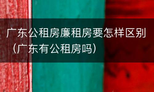 广东公租房廉租房要怎样区别（广东有公租房吗）
