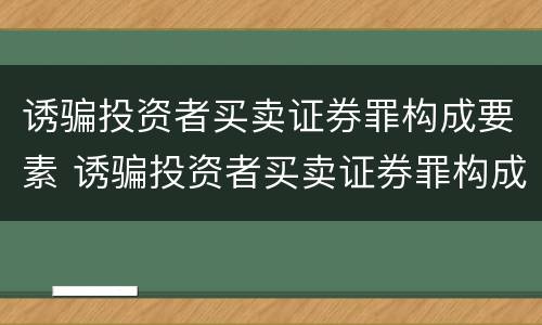 诱骗投资者买卖证券罪构成要素 诱骗投资者买卖证券罪构成要素包括