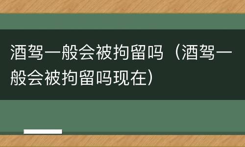酒驾一般会被拘留吗（酒驾一般会被拘留吗现在）