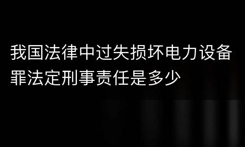 我国法律中过失损坏电力设备罪法定刑事责任是多少