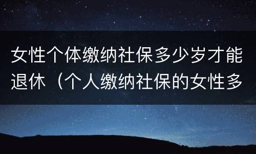 女性个体缴纳社保多少岁才能退休（个人缴纳社保的女性多少岁退休）