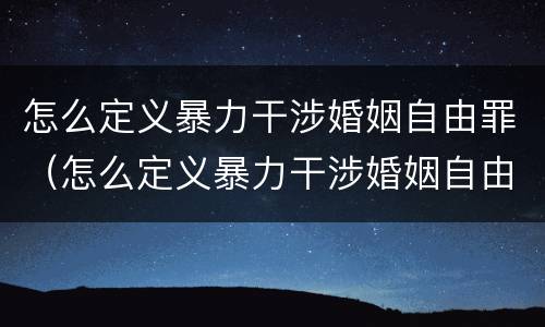 怎么定义暴力干涉婚姻自由罪（怎么定义暴力干涉婚姻自由罪行为）